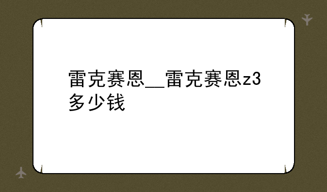 雷克赛恩__雷克赛恩z3多少钱