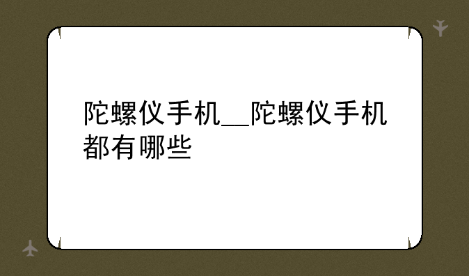 陀螺仪手机__陀螺仪手机都有哪些