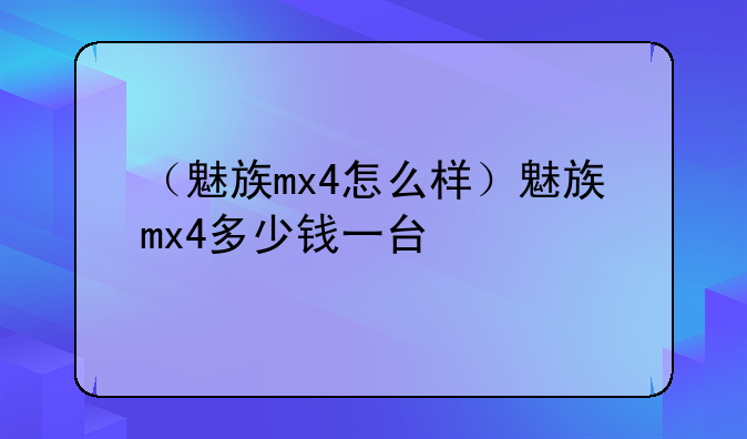 （魅族mx4怎么样）魅族mx4多少钱一台