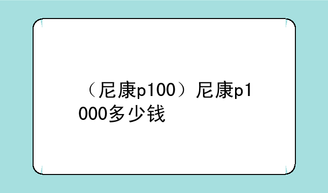（尼康p100）尼康p1000多少钱
