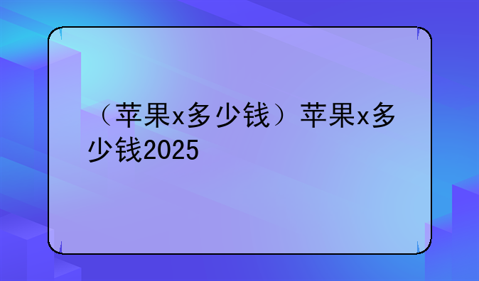 （苹果x多少钱）苹果x多少钱2025