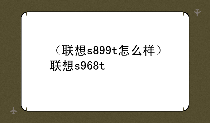 （联想s899t怎么样）联想s968t