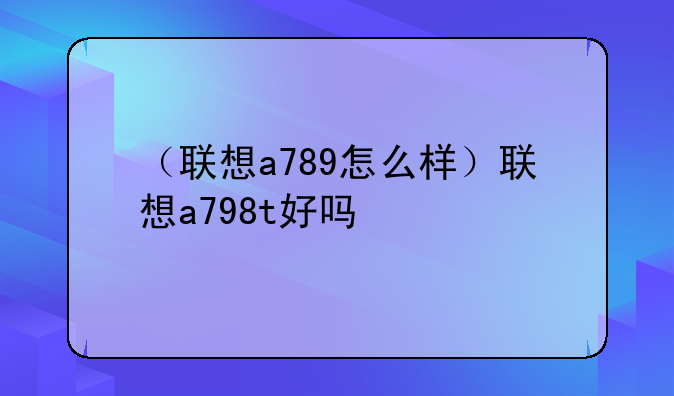 （联想a789怎么样）联想a798t好吗