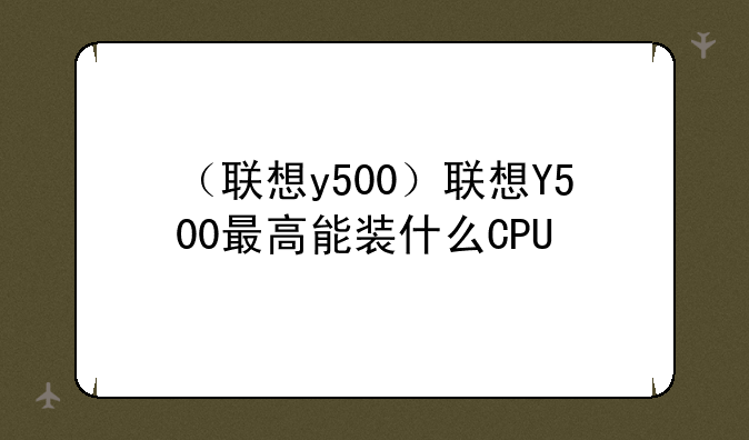 （联想y500）联想Y500最高能装什么CPU