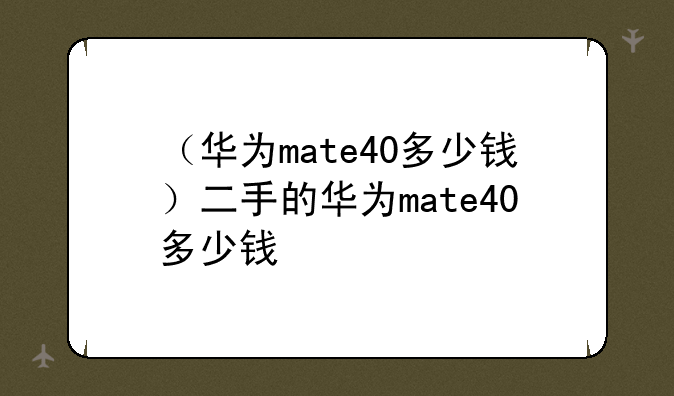 （华为mate40多少钱）二手的华为mate40多少钱