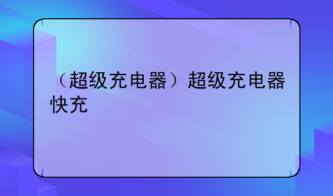 （超级充电器）超级充电器快充