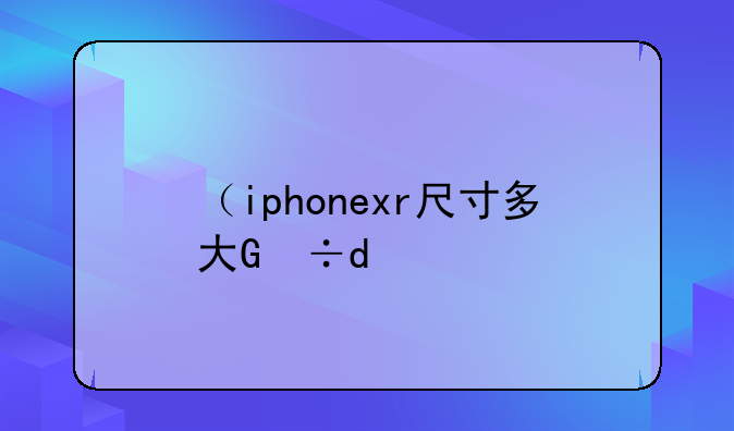 （iphonexr尺寸多大）iPhonexr尺寸多大