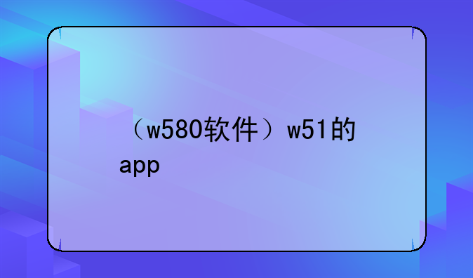 （w580软件）w51的app