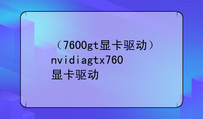（7600gt显卡驱动）nvidiagtx760显卡驱动