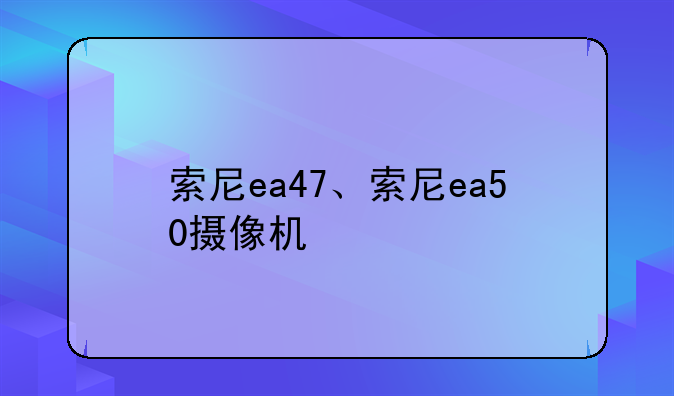 索尼ea47、索尼ea50摄像机