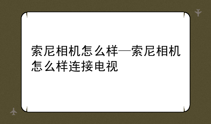 索尼相机怎么样—索尼相机怎么样连接电视