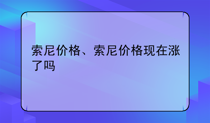 索尼价格、索尼价格现在涨了吗