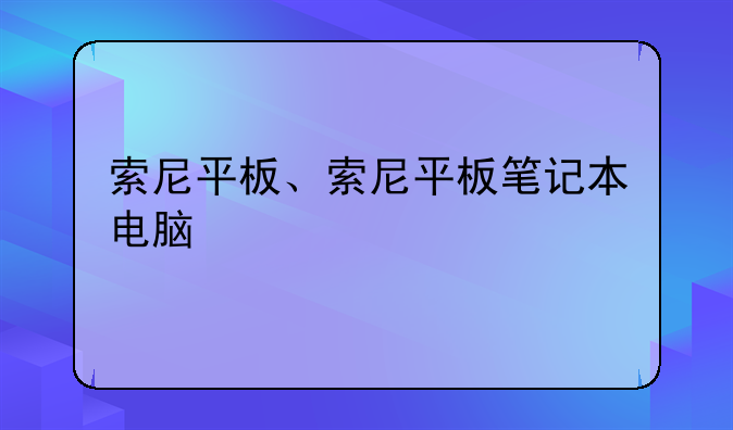 索尼平板、索尼平板笔记本电脑