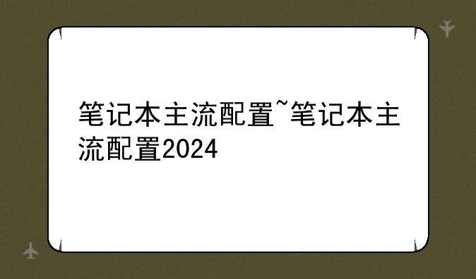 笔记本主流配置~笔记本主流配置2024