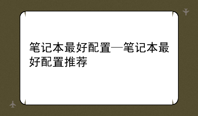 笔记本最好配置—笔记本最好配置推荐