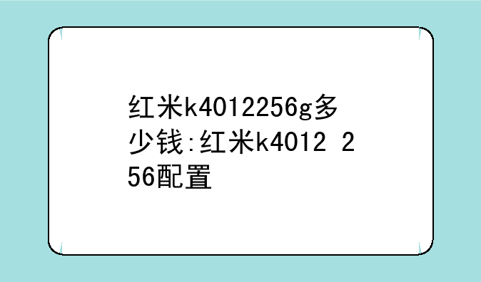 红米k4012256g多少钱:红米k4012+256配置