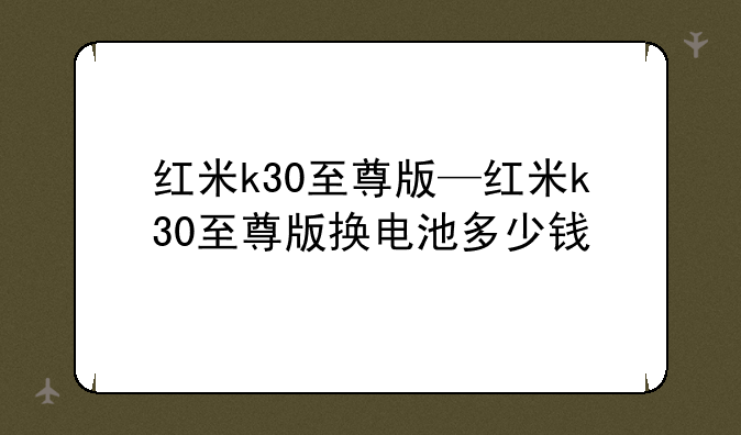 红米k30至尊版—红米k30至尊版换电池多少钱