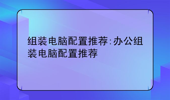 组装电脑配置推荐:办公组装电脑