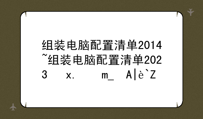 组装电脑配置清单2014~组装电脑配置清单2023及价格表