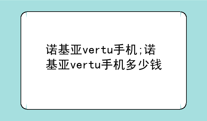 诺基亚vertu手机;诺基亚vertu手机多
