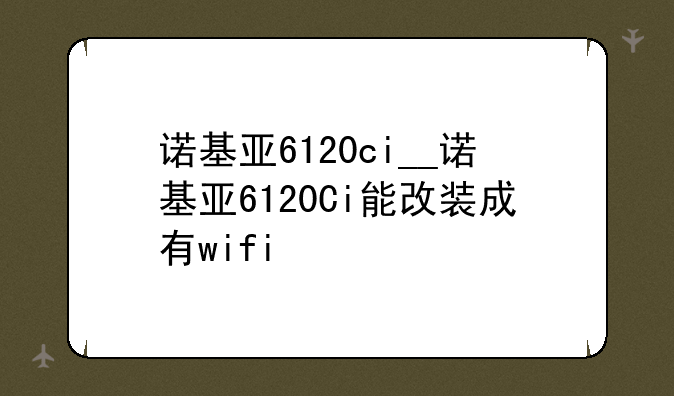 诺基亚6120ci__诺基亚6120Ci能改装成
