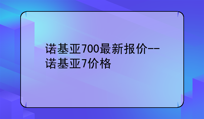 诺基亚700最新报价--诺基亚7价格