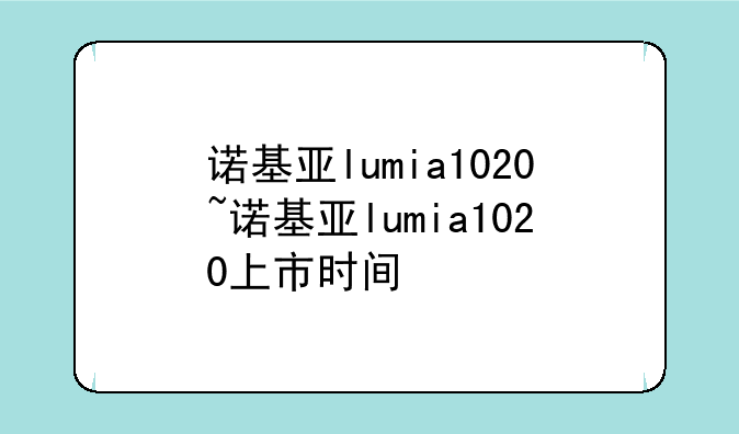 诺基亚lumia1020~诺基亚lumia1020上市