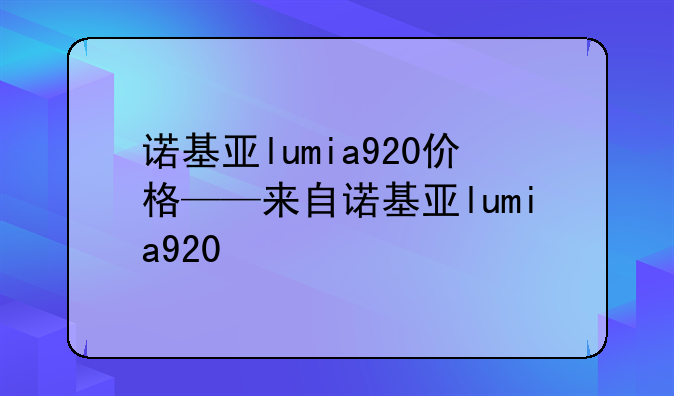 诺基亚lumia920价格——来自诺基亚lumia920