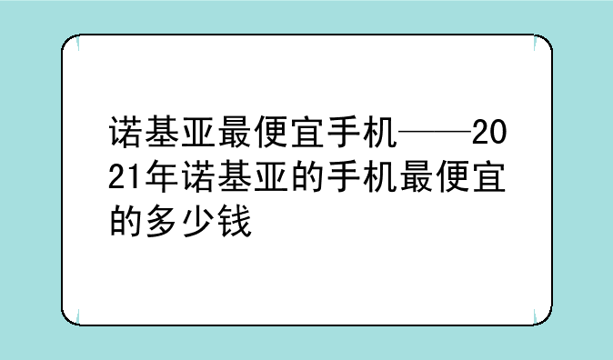 诺基亚最便宜手机——2021年诺基亚的手机最便宜的多少钱