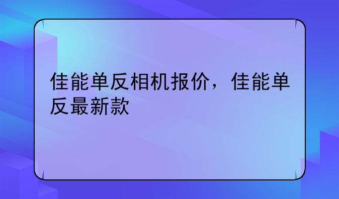 佳能单反相机报价，佳能单反最新款