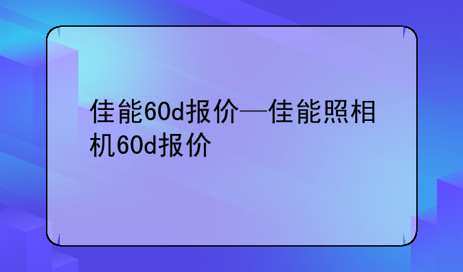 佳能60d报价—佳能照相机60d报价