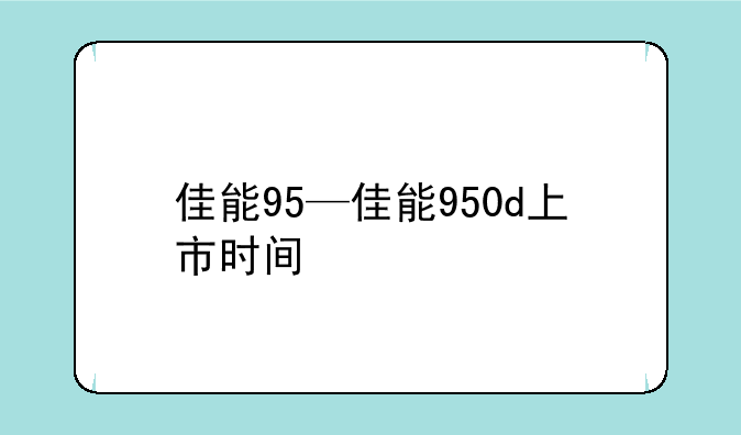 佳能95—佳能950d上市时间