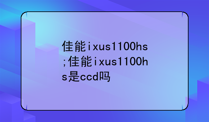 佳能ixus1100hs;佳能ixus1100hs是ccd吗