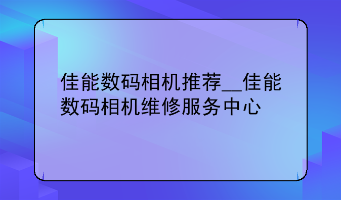 佳能数码相机推荐__佳能数码相机维修服务中心