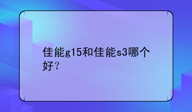 佳能g15和佳能s3哪个好？