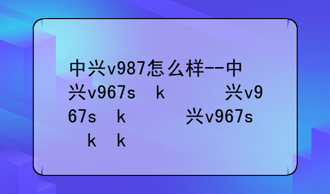 中兴v987怎么样--中兴v967s参数