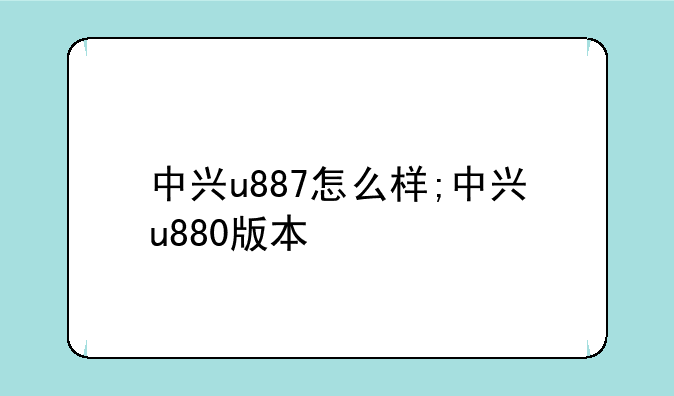 中兴u887怎么样;中兴u880版本
