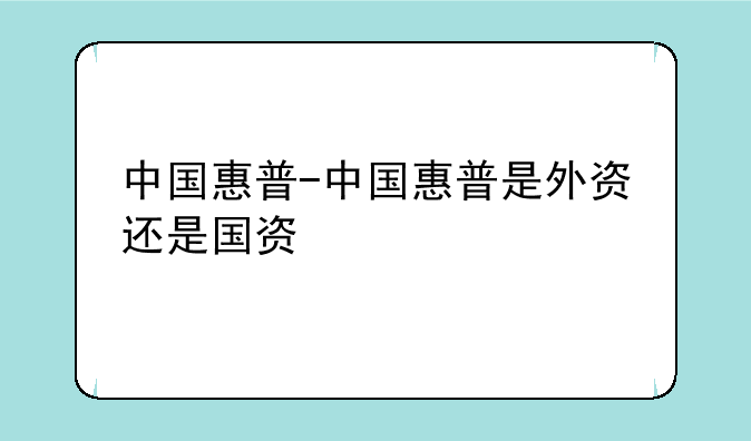 中国惠普-中国惠普是外资还是国资