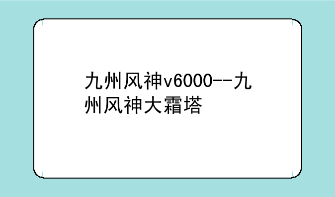 九州风神v6000--九州风神大霜塔