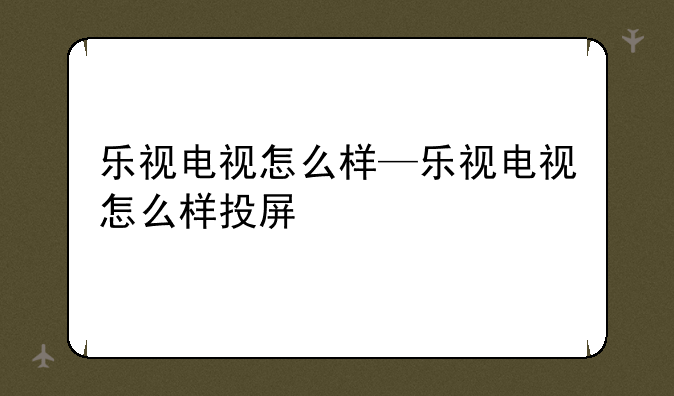 乐视电视怎么样—乐视电视怎么样投屏