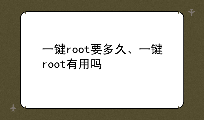 一键root要多久、一键root有用吗