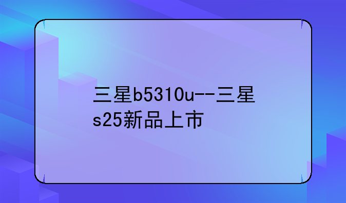 三星b5310u--三星s25新品上市