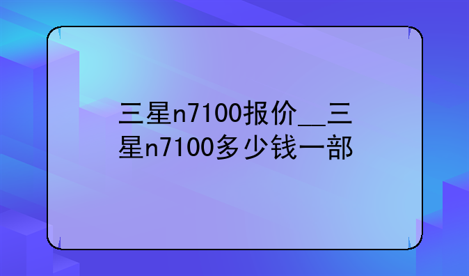 三星n7100报价__三星n7100多少钱一部