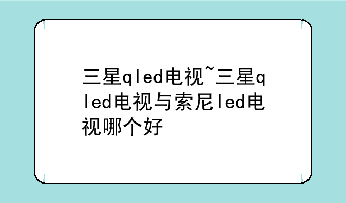 三星qled电视~三星qled电视与索尼
