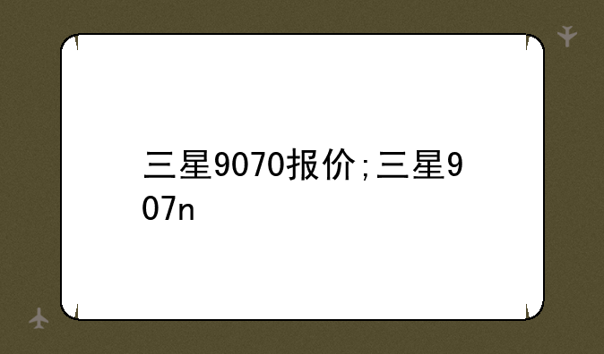 三星9070报价;三星907n
