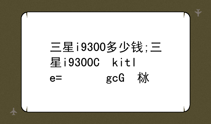 三星i9300多少钱;三星i9300上市价格