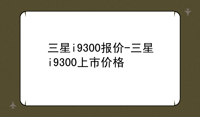 三星i9300报价-三星i9300上市价格