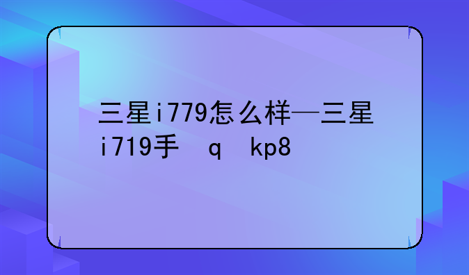 三星i779怎么样—三星i719手机怎么样