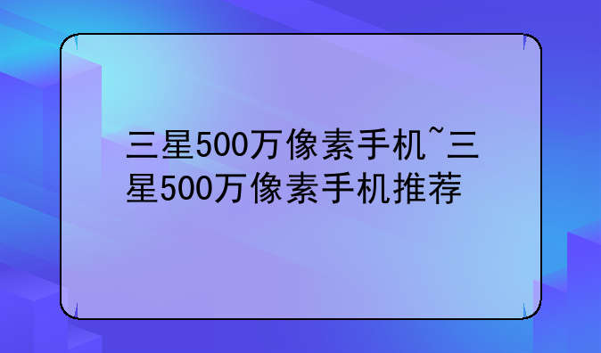 三星500万像素手机~三星500万像素手机推荐