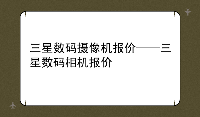 三星数码摄像机报价——三星数码相机报价